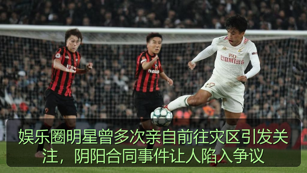 娱乐圈明星曾多次亲自前往灾区引发关注，阴阳合同事件让人陷入争议