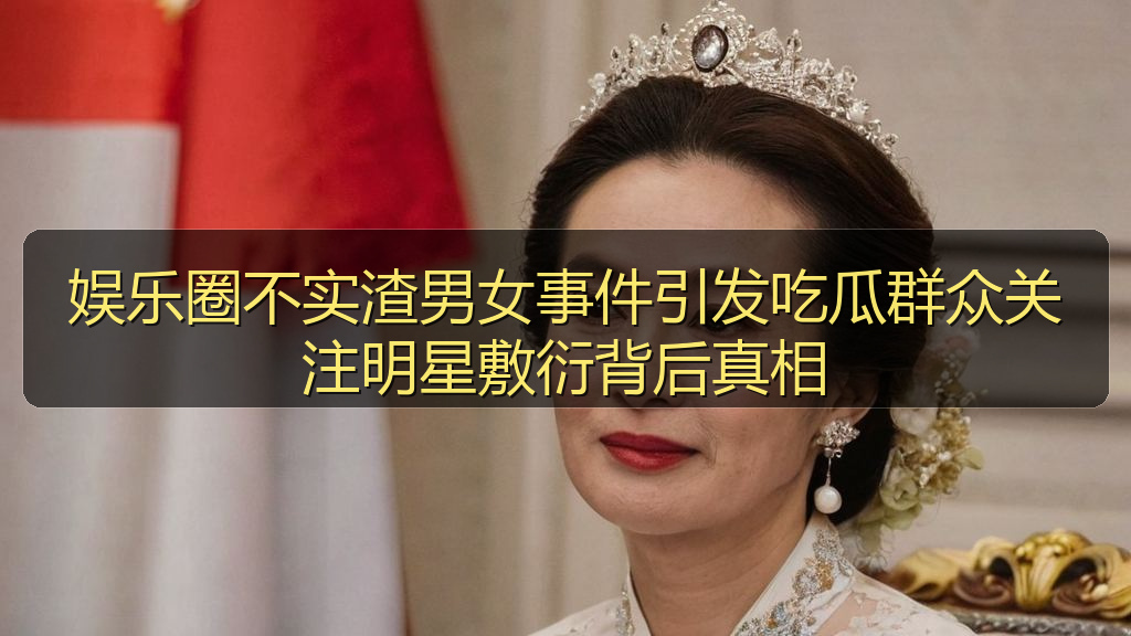 娱乐圈不实渣男女事件引发吃瓜群众关注明星敷衍背后真相