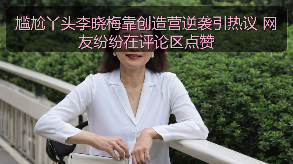 尴尬丫头李晓梅靠创造营逆袭引热议 网友纷纷在评论区点赞