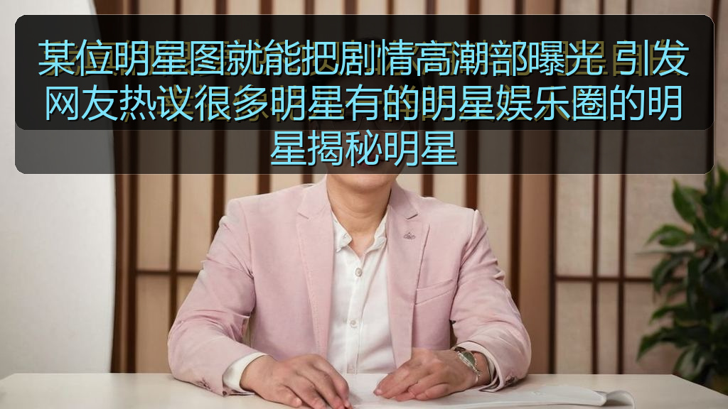 某位明星图就能把剧情高潮部曝光 引发网友热议很多明星有的明星娱乐圈的明星揭秘明星