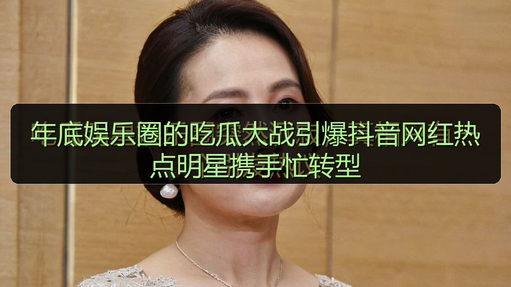 年底娱乐圈的吃瓜大战引爆抖音网红热点明星携手忙转型