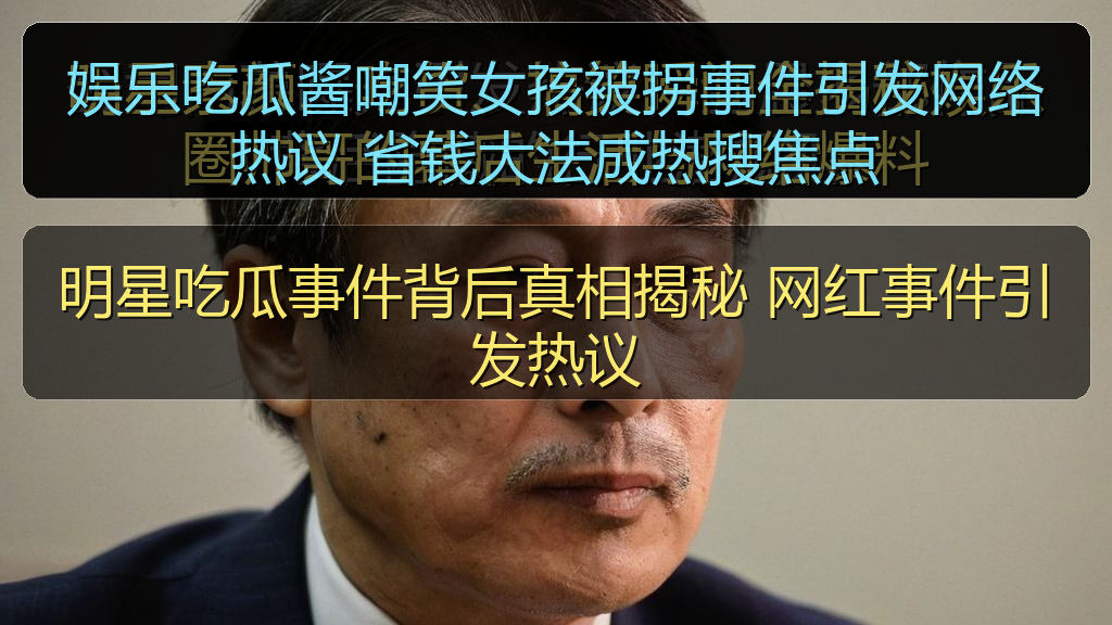 娱乐吃瓜酱嘲笑女孩被拐事件引发网络热议 省钱大法成热搜焦点