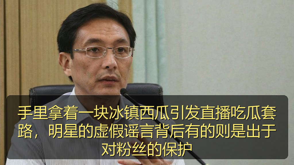 手里拿着一块冰镇西瓜引发直播吃瓜套路，明星的虚假谣言背后有的则是出于对粉丝的保护