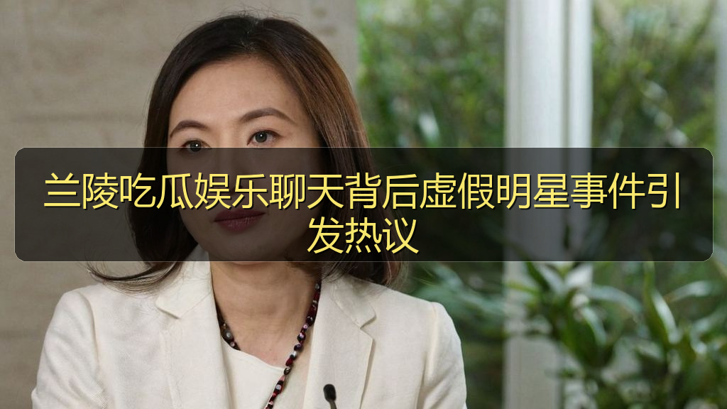 兰陵吃瓜娱乐聊天背后虚假明星事件引发热议