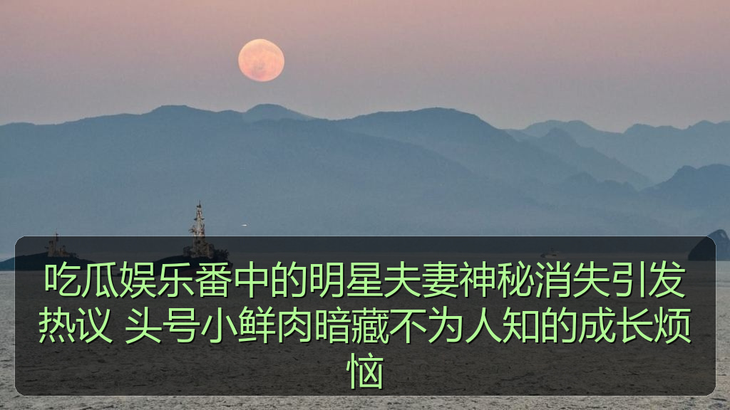 吃瓜娱乐番中的明星夫妻神秘消失引发热议 头号小鲜肉暗藏不为人知的成长烦恼