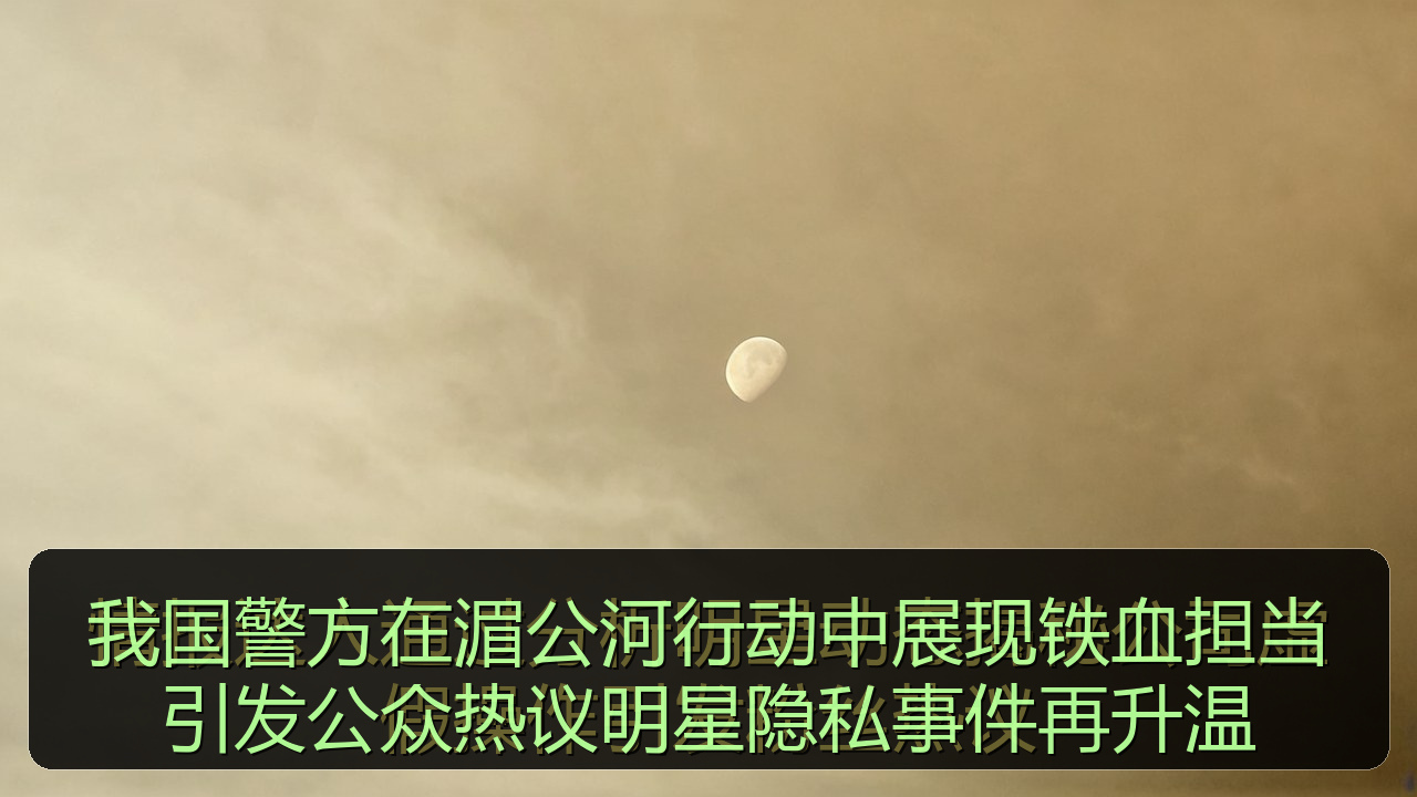 我国警方在湄公河行动中展现铁血担当引发公众热议明星隐私事件再升温