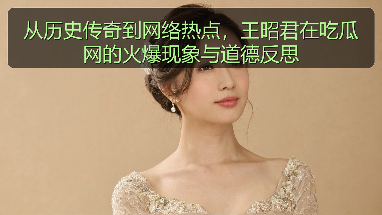 从历史传奇到网络热点，王昭君在吃瓜网的火爆现象与道德反思