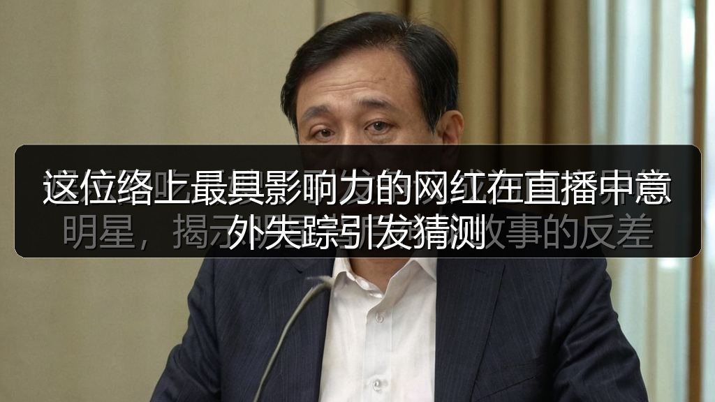 这位络上最具影响力的网红在直播中意外失踪引发猜测